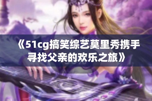 《51cg搞笑综艺莫里秀携手寻找父亲的欢乐之旅》