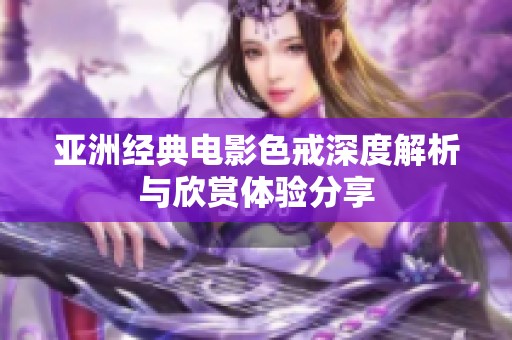 亚洲经典电影色戒深度解析与欣赏体验分享