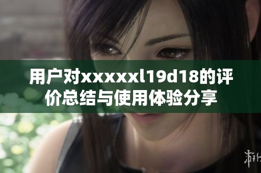 用户对xxxxxl19d18的评价总结与使用体验分享