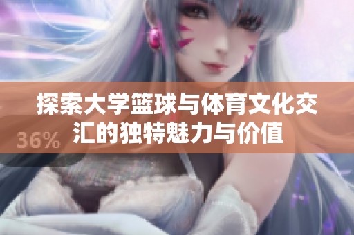 探索大学篮球与体育文化交汇的独特魅力与价值
