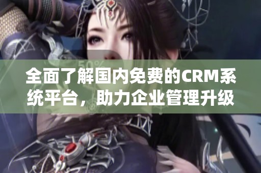 全面了解国内免费的CRM系统平台，助力企业管理升级