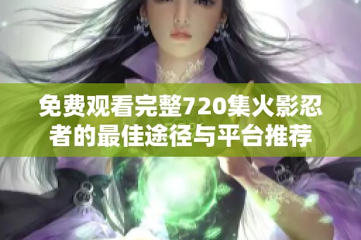 免费观看完整720集火影忍者的最佳途径与平台推荐