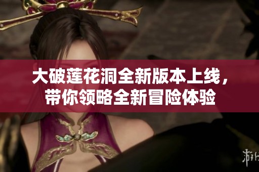 大破莲花洞全新版本上线，带你领略全新冒险体验