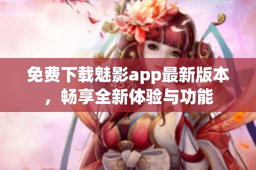 免费下载魅影app最新版本，畅享全新体验与功能