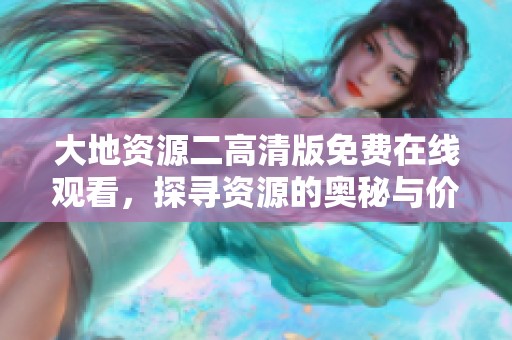大地资源二高清版免费在线观看，探寻资源的奥秘与价值