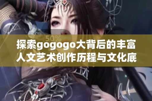 探索gogogo大背后的丰富人文艺术创作历程与文化底蕴