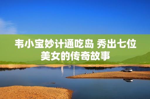 韦小宝妙计通吃岛 秀出七位美女的传奇故事