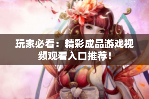 玩家必看：精彩成品游戏视频观看入口推荐！