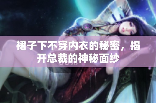 裙子下不穿内衣的秘密，揭开总裁的神秘面纱