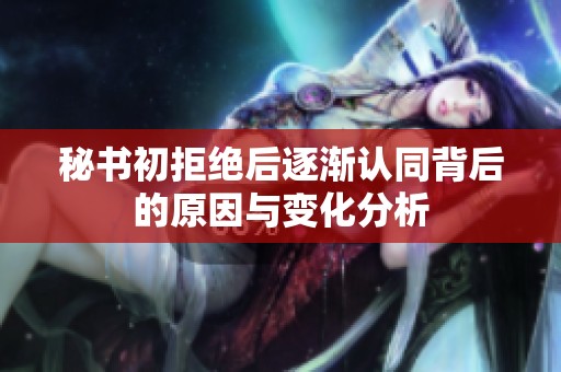 秘书初拒绝后逐渐认同背后的原因与变化分析
