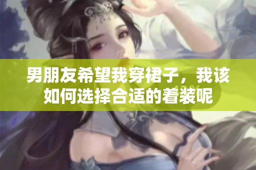 男朋友希望我穿裙子，我该如何选择合适的着装呢