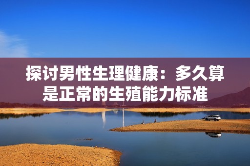 探讨男性生理健康：多久算是正常的生殖能力标准