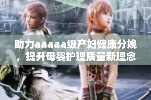 助力aaaaa级产妇健康分娩，提升母婴护理质量新理念