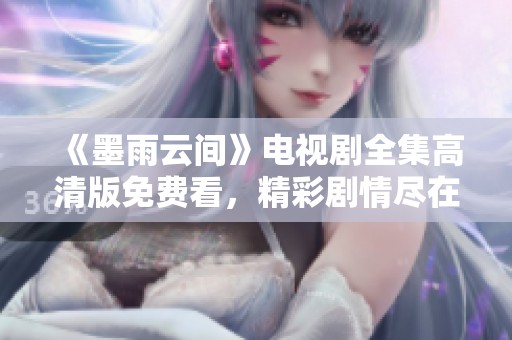 《墨雨云间》电视剧全集高清版免费看，精彩剧情尽在其中