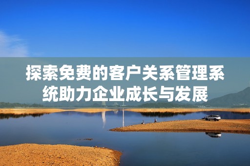 探索免费的客户关系管理系统助力企业成长与发展