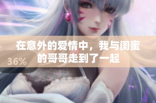 在意外的爱情中，我与闺蜜的哥哥走到了一起