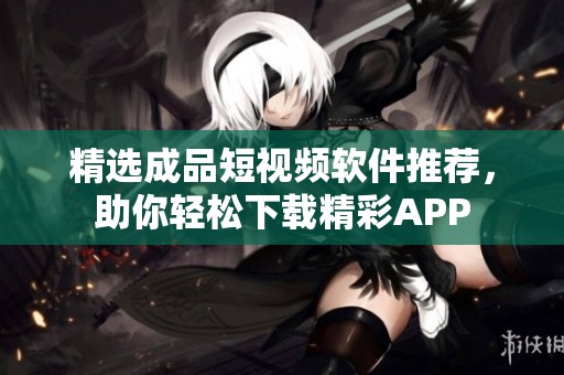 精选成品短视频软件推荐，助你轻松下载精彩APP