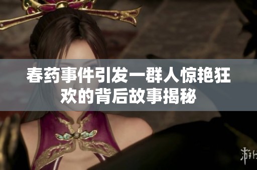 春药事件引发一群人惊艳狂欢的背后故事揭秘