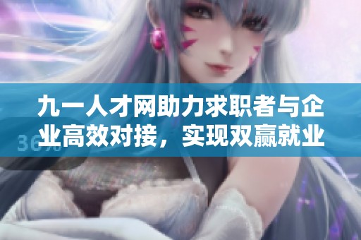 九一人才网助力求职者与企业高效对接，实现双赢就业新局面