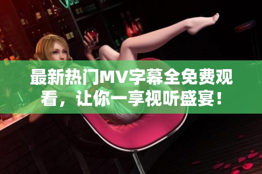 最新热门MV字幕全免费观看，让你一享视听盛宴！