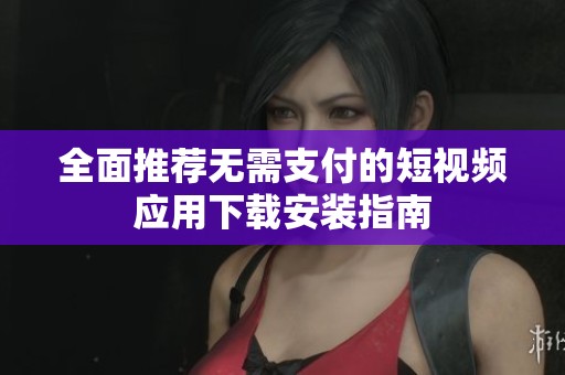 全面推荐无需支付的短视频应用下载安装指南