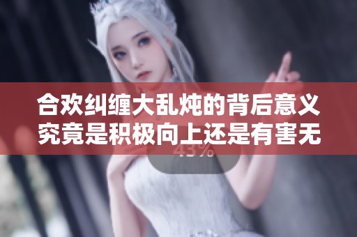 合欢纠缠大乱炖的背后意义究竟是积极向上还是有害无益