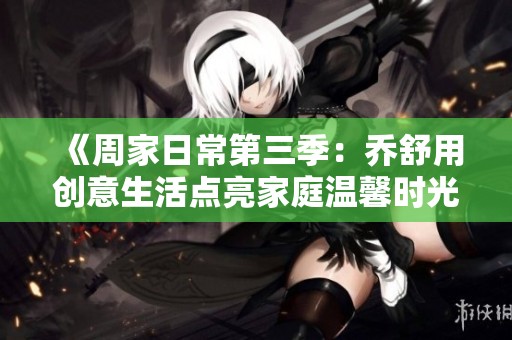 《周家日常第三季：乔舒用创意生活点亮家庭温馨时光》