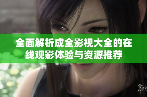 全面解析成全影视大全的在线观影体验与资源推荐