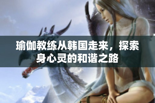 瑜伽教练从韩国走来，探索身心灵的和谐之路