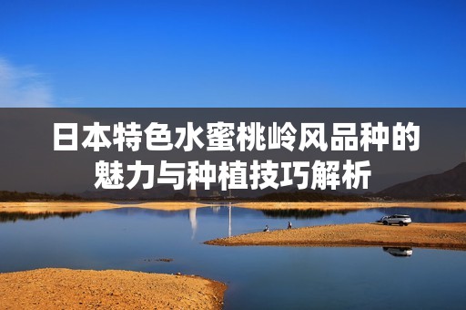 日本特色水蜜桃岭风品种的魅力与种植技巧解析