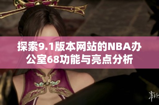 探索9.1版本网站的NBA办公室68功能与亮点分析