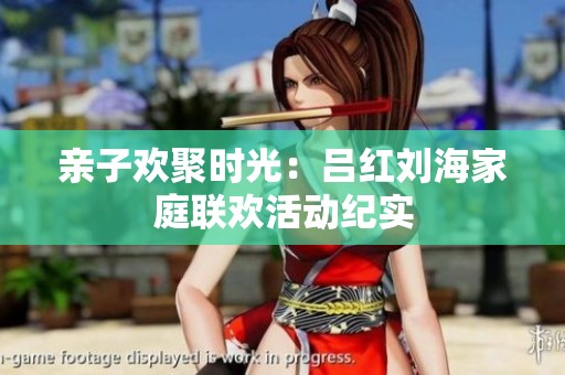 亲子欢聚时光：吕红刘海家庭联欢活动纪实