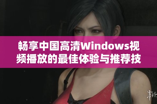 畅享中国高清Windows视频播放的最佳体验与推荐技巧