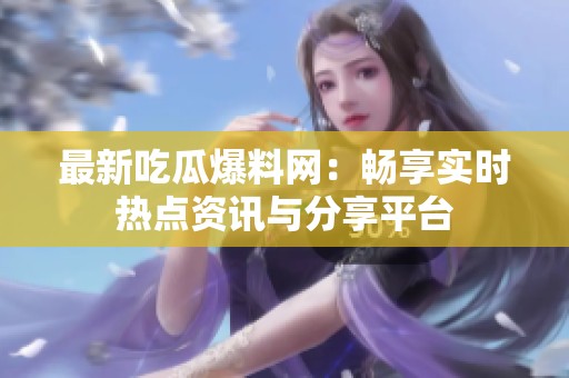 最新吃瓜爆料网：畅享实时热点资讯与分享平台