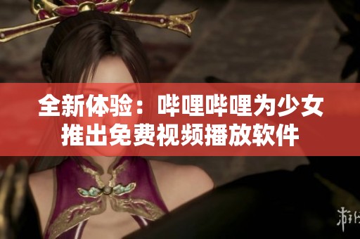 全新体验：哔哩哔哩为少女推出免费视频播放软件