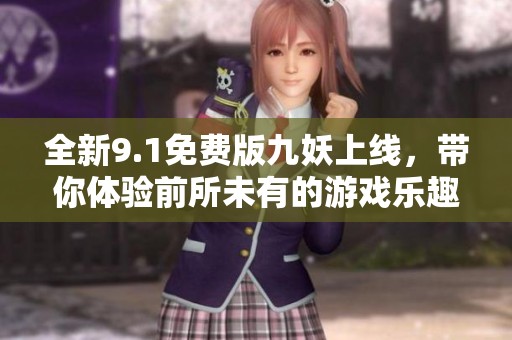 全新9.1免费版九妖上线，带你体验前所未有的游戏乐趣