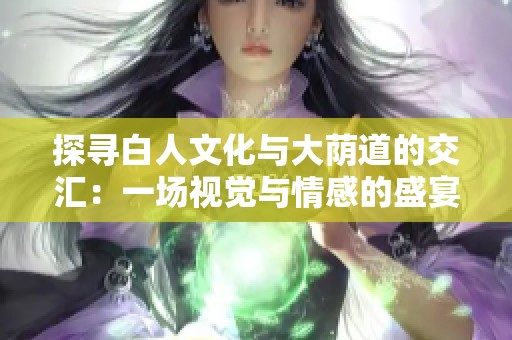 探寻白人文化与大荫道的交汇：一场视觉与情感的盛宴