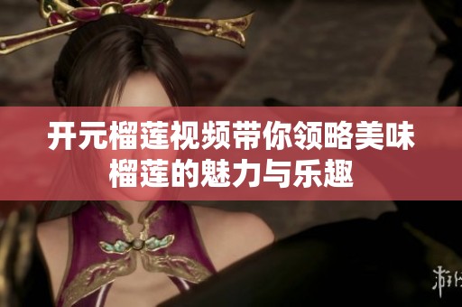 开元榴莲视频带你领略美味榴莲的魅力与乐趣