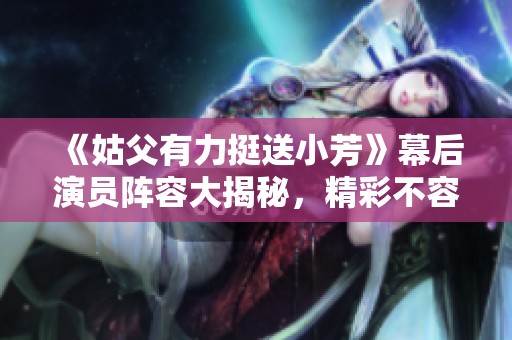 《姑父有力挺送小芳》幕后演员阵容大揭秘，精彩不容错过
