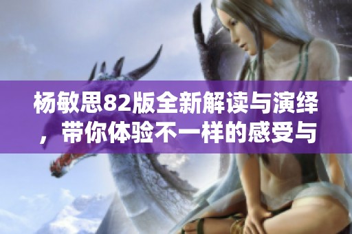 杨敏思82版全新解读与演绎，带你体验不一样的感受与故事