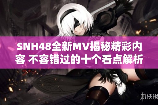 SNH48全新MV揭秘精彩内容 不容错过的十个看点解析