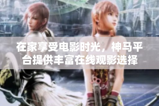 在家享受电影时光，神马平台提供丰富在线观影选择