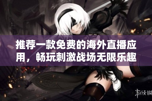 推荐一款免费的海外直播应用，畅玩刺激战场无限乐趣