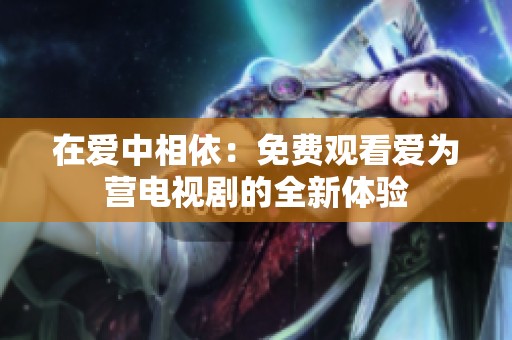 在爱中相依：免费观看爱为营电视剧的全新体验