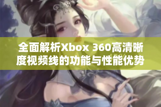 全面解析Xbox 360高清晰度视频线的功能与性能优势
