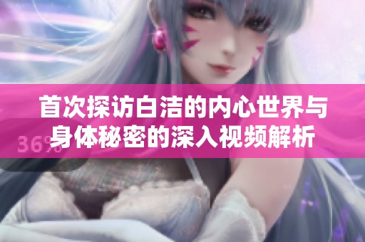 首次探访白洁的内心世界与身体秘密的深入视频解析