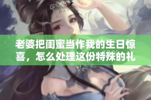 老婆把闺蜜当作我的生日惊喜，怎么处理这份特殊的礼物？