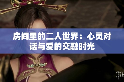 房间里的二人世界：心灵对话与爱的交融时光