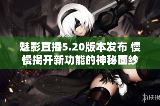 魅影直播5.20版本发布 慢慢揭开新功能的神秘面纱