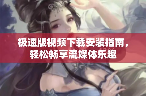 极速版视频下载安装指南，轻松畅享流媒体乐趣